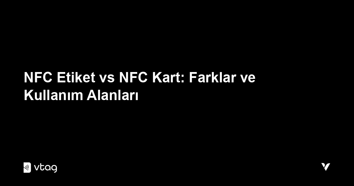 NFC Etiket vs NFC Kart: Farklar ve Kullanım Alanları (2026)